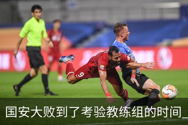 国安大败到了考验教练组的时间 不能被这一场击垮