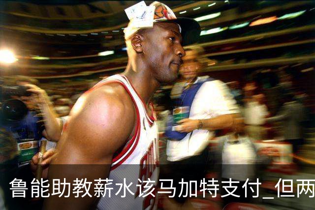 鲁能助教薪水该马加特支付 但两人闹掰后没拿着钱
